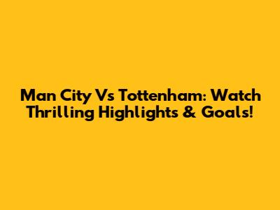 Man City Vs Tottenham: Watch Thrilling Highlights & Goals!