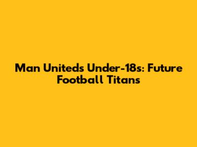 Man United's Under-18s: Future Football Titans