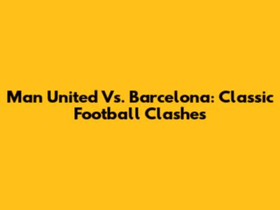 Man United Vs. Barcelona: Classic Football Clashes