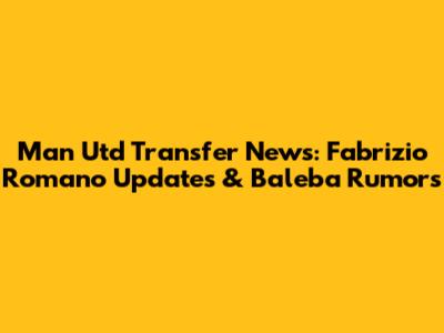 Man Utd Transfer News: Fabrizio Romano Updates & Baleba Rumors