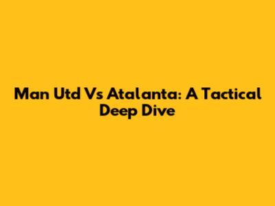Man Utd Vs Atalanta: A Tactical Deep Dive