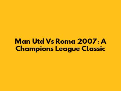Man Utd Vs Roma 2007: A Champions League Classic