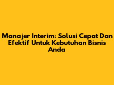 Manajer Interim: Solusi Cepat Dan Efektif Untuk Kebutuhan Bisnis Anda