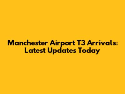 Manchester Airport T3 Arrivals: Latest Updates Today