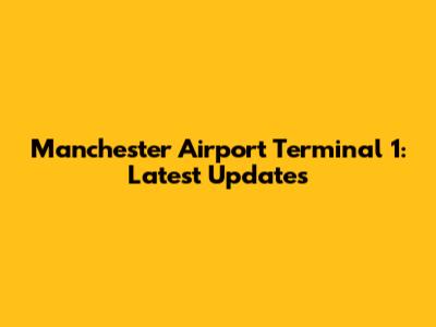 Manchester Airport Terminal 1: Latest Updates