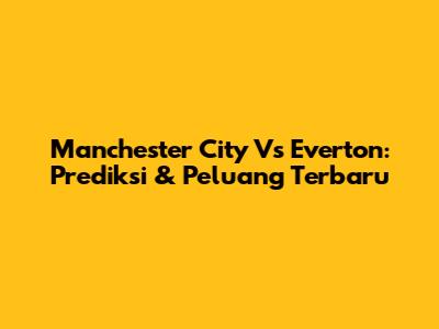 Manchester City Vs Everton: Prediksi & Peluang Terbaru