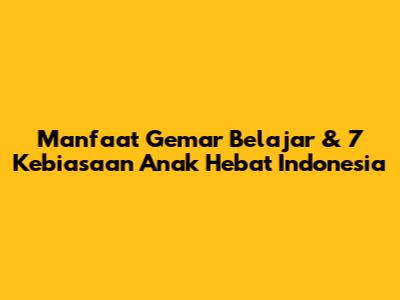 Manfaat Gemar Belajar & 7 Kebiasaan Anak Hebat Indonesia
