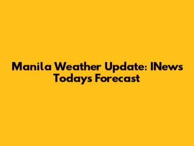 Manila Weather Update: INews Today's Forecast