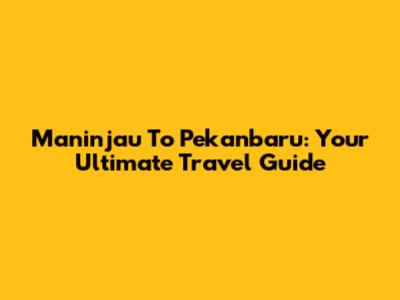 Maninjau To Pekanbaru: Your Ultimate Travel Guide