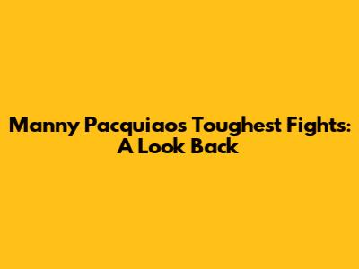 Manny Pacquiao's Toughest Fights: A Look Back