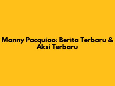 Manny Pacquiao: Berita Terbaru & Aksi Terbaru