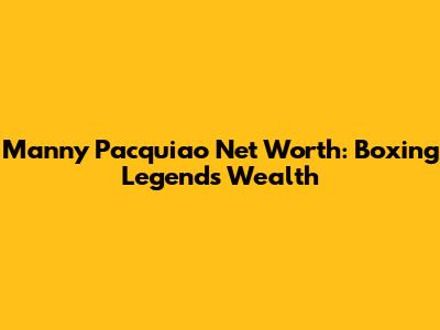 Manny Pacquiao Net Worth: Boxing Legend's Wealth