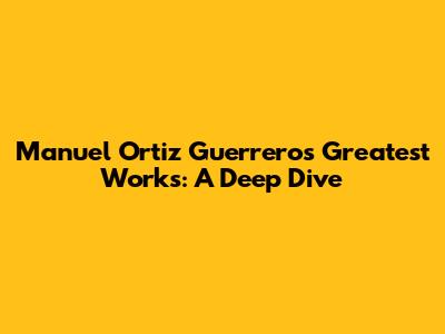 Manuel Ortiz Guerrero's Greatest Works: A Deep Dive