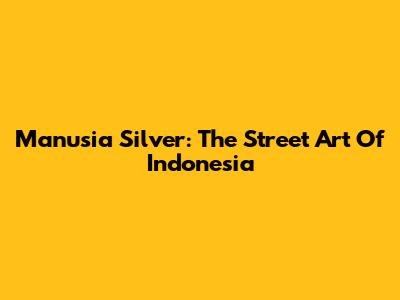 Manusia Silver: The Street Art Of Indonesia