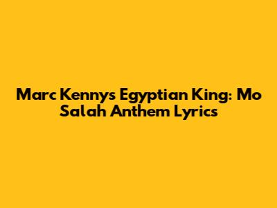 Marc Kenny's "Egyptian King": Mo Salah Anthem Lyrics