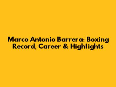 Marco Antonio Barrera: Boxing Record, Career & Highlights