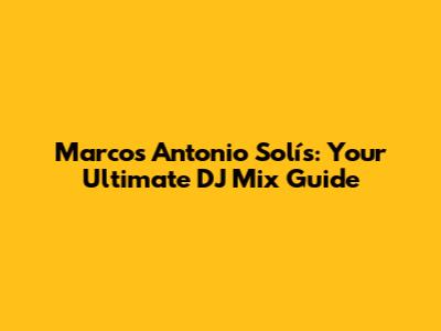 Marcos Antonio Solís: Your Ultimate DJ Mix Guide