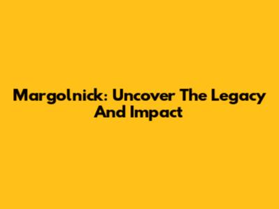 Margolnick: Uncover The Legacy And Impact