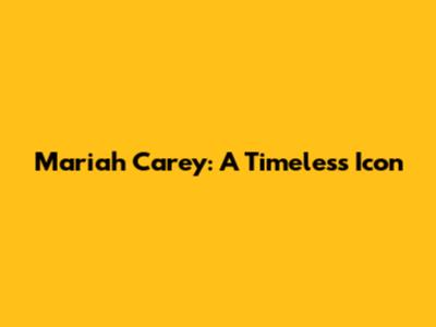 Mariah Carey: A Timeless Icon
