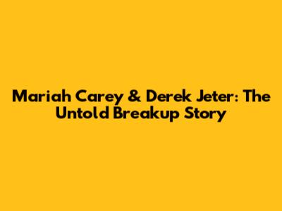 Mariah Carey & Derek Jeter: The Untold Breakup Story