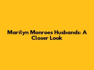 Marilyn Monroe's Husbands: A Closer Look