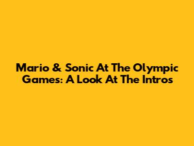 Mario & Sonic At The Olympic Games: A Look At The Intros
