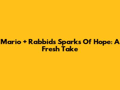 Mario + Rabbids Sparks Of Hope: A Fresh Take