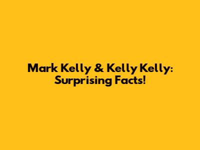 Mark Kelly & Kelly Kelly: Surprising Facts!