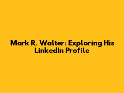 Mark R. Walter: Exploring His LinkedIn Profile