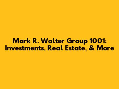 Mark R. Walter Group 1001: Investments, Real Estate, & More