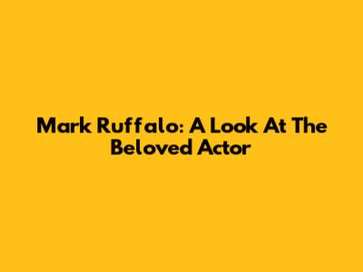 Mark Ruffalo: A Look At The Beloved Actor