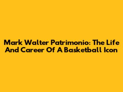 Mark Walter Patrimonio: The Life And Career Of A Basketball Icon