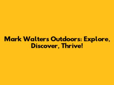 Mark Walters Outdoors: Explore, Discover, Thrive!