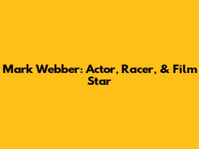 Mark Webber: Actor, Racer, & Film Star
