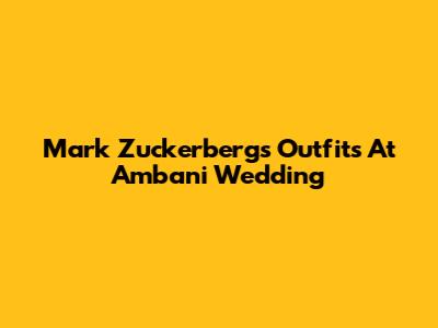 Mark Zuckerberg's Outfits At Ambani Wedding