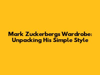 Mark Zuckerberg's Wardrobe: Unpacking His Simple Style