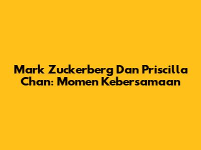 Mark Zuckerberg Dan Priscilla Chan: Momen Kebersamaan