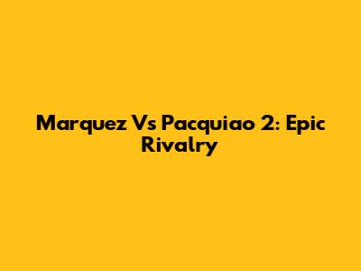 Marquez Vs Pacquiao 2: Epic Rivalry