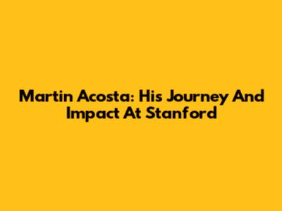 Martin Acosta: His Journey And Impact At Stanford