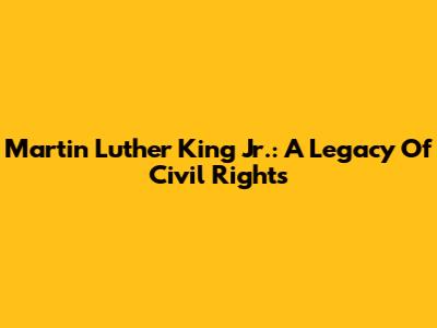 Martin Luther King Jr.: A Legacy Of Civil Rights