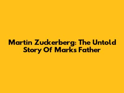 Martin Zuckerberg: The Untold Story Of Mark's Father