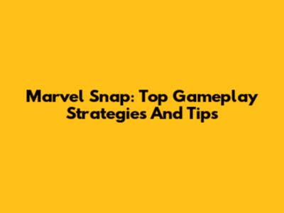 Marvel Snap: Top Gameplay Strategies And Tips