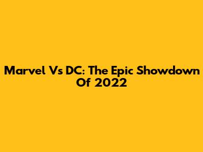 Marvel Vs DC: The Epic Showdown Of 2022