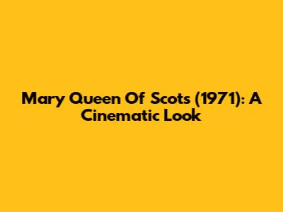 Mary Queen Of Scots (1971): A Cinematic Look