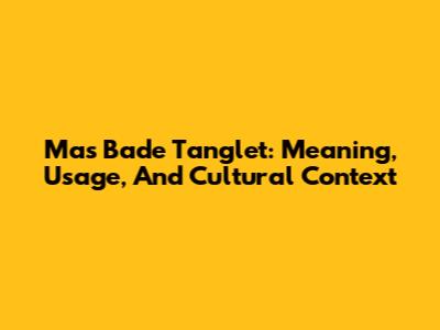 Mas Bade Tanglet: Meaning, Usage, And Cultural Context