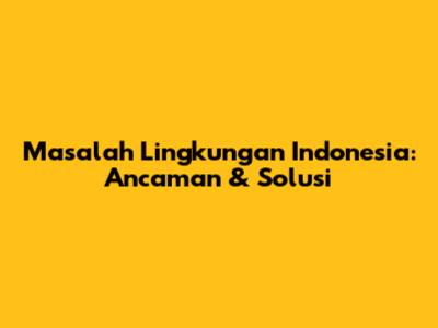 Masalah Lingkungan Indonesia: Ancaman & Solusi