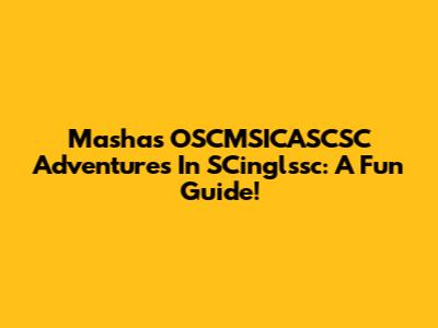 Masha's OSCMSICASCSC Adventures In SCinglssc: A Fun Guide!