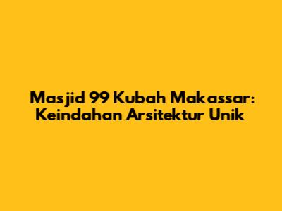 Masjid 99 Kubah Makassar: Keindahan Arsitektur Unik
