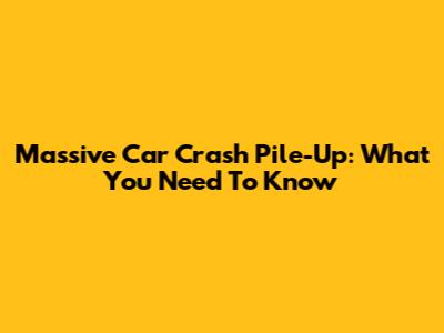 Massive Car Crash Pile-Up: What You Need To Know