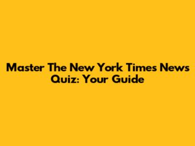 Master The New York Times News Quiz: Your Guide